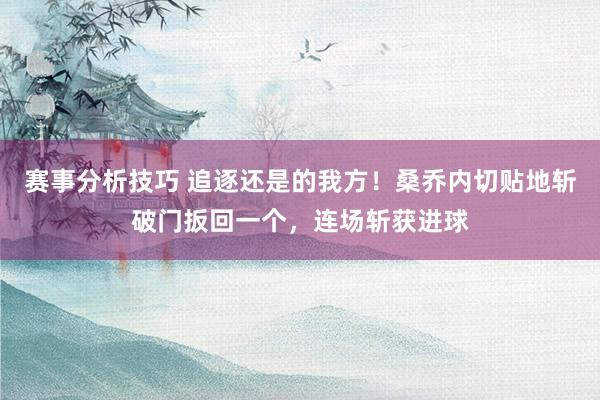 赛事分析技巧 追逐还是的我方！桑乔内切贴地斩破门扳回一个，连场斩获进球