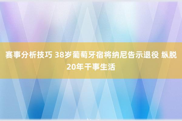 赛事分析技巧 38岁葡萄牙宿将纳尼告示退役 纵脱20年干事生活