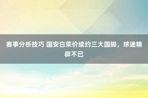 赛事分析技巧 国安白菜价续约三大国脚，球迷精辟不已