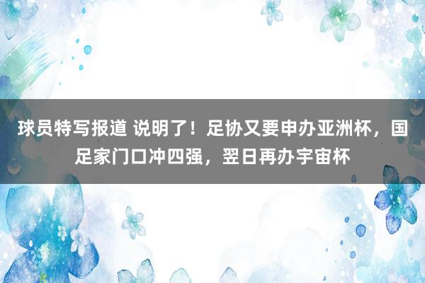 球员特写报道 说明了！足协又要申办亚洲杯，国足家门口冲四强，翌日再办宇宙杯