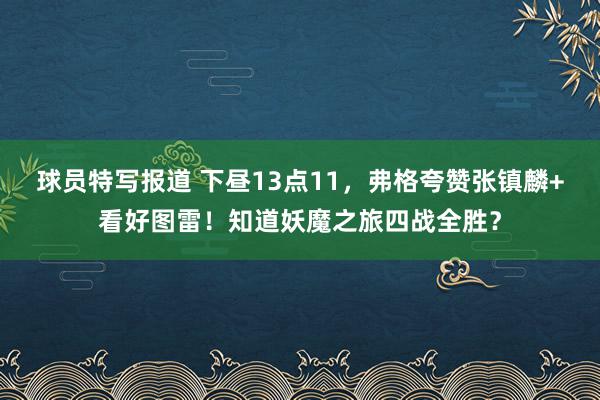 球员特写报道 下昼13点11，弗格夸赞张镇麟+看好图雷！知道妖魔之旅四战全胜？