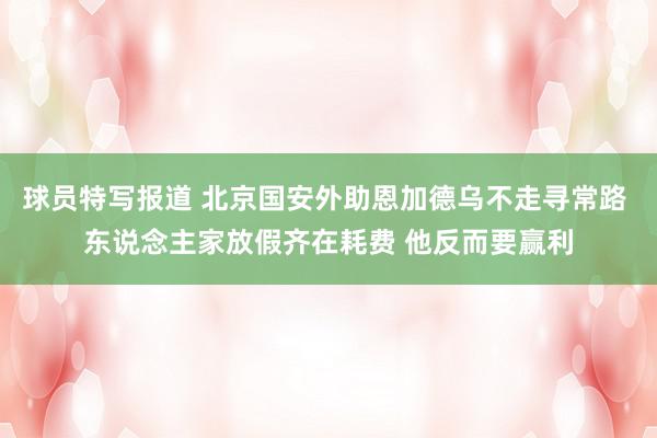 球员特写报道 北京国安外助恩加德乌不走寻常路 东说念主家放假齐在耗费 他反而要赢利