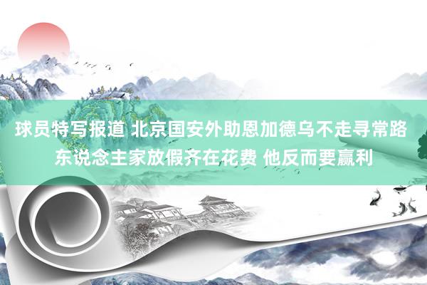 球员特写报道 北京国安外助恩加德乌不走寻常路 东说念主家放假齐在花费 他反而要赢利