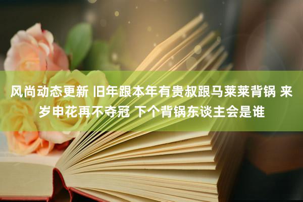 风尚动态更新 旧年跟本年有贵叔跟马莱莱背锅 来岁申花再不夺冠 下个背锅东谈主会是谁