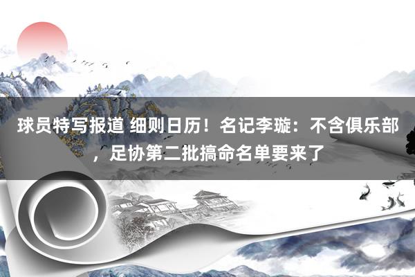 球员特写报道 细则日历！名记李璇：不含俱乐部，足协第二批搞命名单要来了