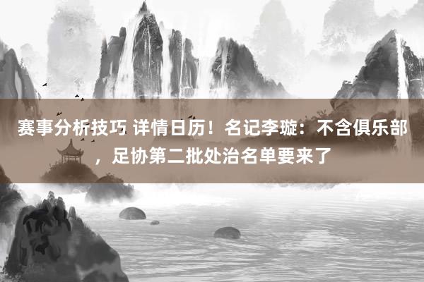 赛事分析技巧 详情日历！名记李璇：不含俱乐部，足协第二批处治名单要来了