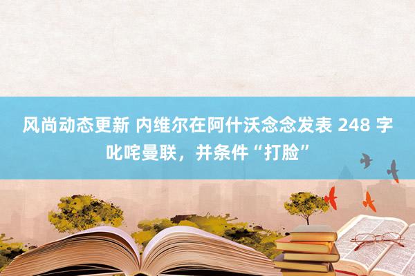 风尚动态更新 内维尔在阿什沃念念发表 248 字叱咤曼联，并条件“打脸”