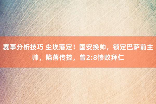 赛事分析技巧 尘埃落定！国安换帅，锁定巴萨前主帅，陷落传控，曾2:8惨败拜仁