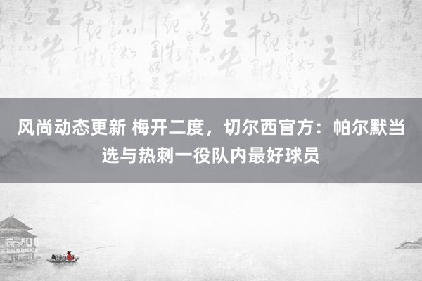 风尚动态更新 梅开二度，切尔西官方：帕尔默当选与热刺一役队内最好球员