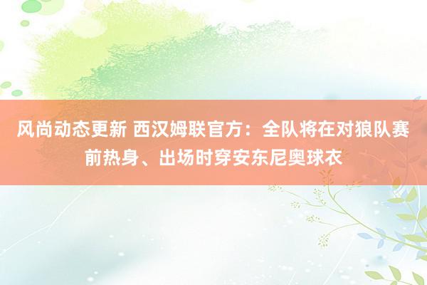 风尚动态更新 西汉姆联官方：全队将在对狼队赛前热身、出场时穿安东尼奥球衣