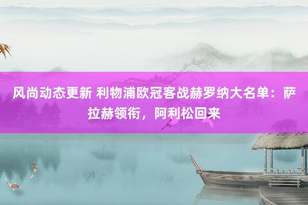 风尚动态更新 利物浦欧冠客战赫罗纳大名单：萨拉赫领衔，阿利松回来