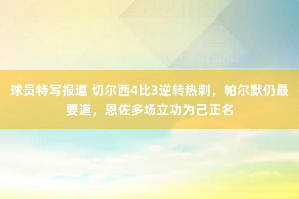 球员特写报道 切尔西4比3逆转热刺，帕尔默仍最要道，恩佐多场立功为己正名