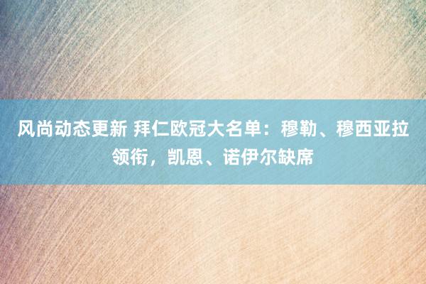 风尚动态更新 拜仁欧冠大名单：穆勒、穆西亚拉领衔，凯恩、诺伊尔缺席