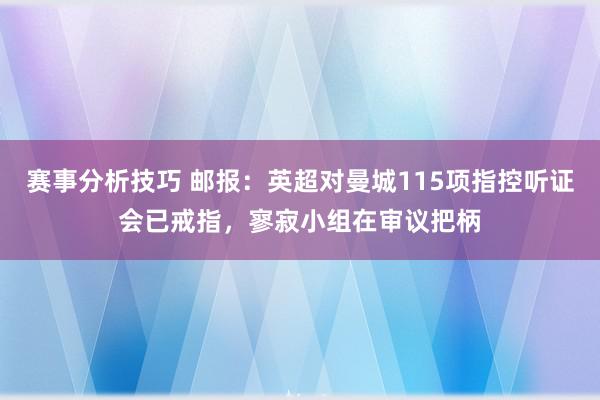 赛事分析技巧 邮报：英超对曼城115项指控听证会已戒指，寥寂小组在审议把柄