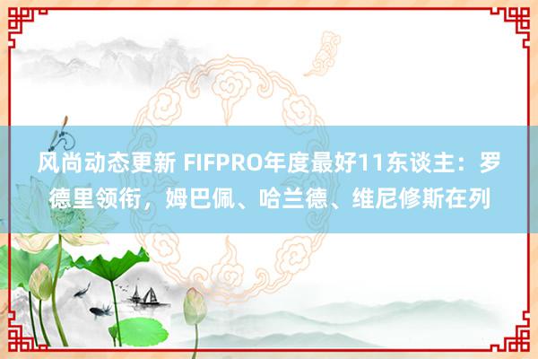 风尚动态更新 FIFPRO年度最好11东谈主：罗德里领衔，姆巴佩、哈兰德、维尼修斯在列